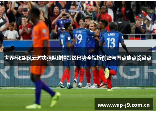 世界杯E组风云对决强队碰撞晋级形势全解析前瞻与看点焦点战盘点 世界杯E组风云对决强队碰撞晋级形势全解析前瞻与看点焦点战盘点
