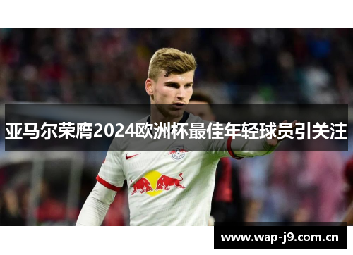 亚马尔荣膺2024欧洲杯最佳年轻球员引关注 亚马尔荣膺2024欧洲杯最佳年轻球员引关注