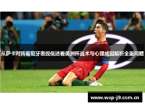 从萨卡对阵葡萄牙表现低迷看美洲杯战术与心理成因解析全面问题