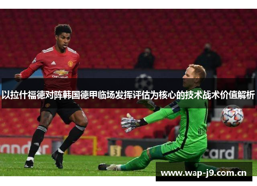 以拉什福德对阵韩国德甲临场发挥评估为核心的技术战术价值解析