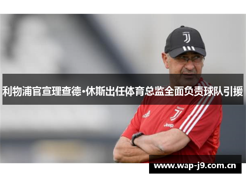 利物浦官宣理查德·休斯出任体育总监全面负责球队引援