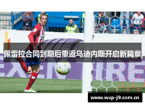 佩雷拉合同到期后重返乌迪内斯开启新篇章 佩雷拉合同到期后重返乌迪内斯开启新篇章