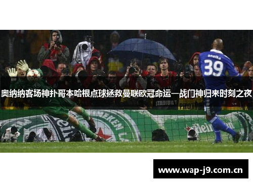 奥纳纳客场神扑哥本哈根点球拯救曼联欧冠命运一战门神归来时刻之夜 奥纳纳客场神扑哥本哈根点球拯救曼联欧冠命运一战门神归来时刻之夜
